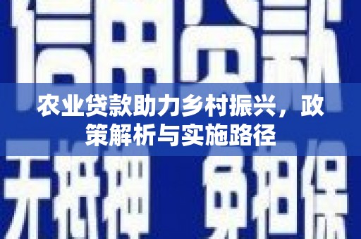 古田农业贷款助力乡村振兴，政策解析与实施路径