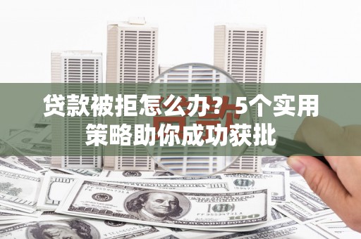 古田贷款被拒怎么办？5个实用策略助你成功获批