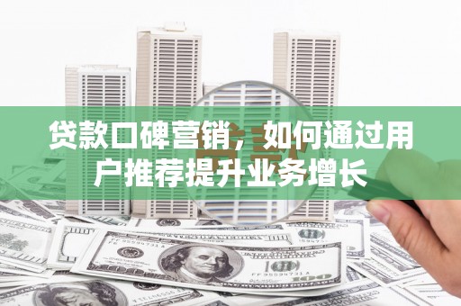 古田贷款口碑营销，如何通过用户推荐提升业务增长
