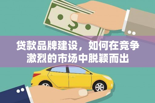 古田贷款品牌建设，如何在竞争激烈的市场中脱颖而出