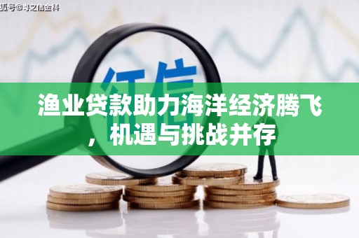 古田渔业贷款助力海洋经济腾飞，机遇与挑战并存
