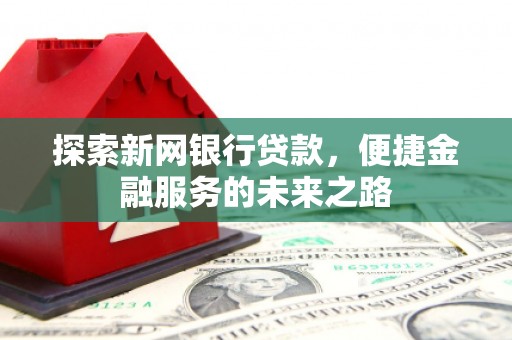 古田探索新网银行贷款，便捷金融服务的未来之路
