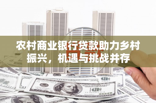 古田农村商业银行贷款助力乡村振兴，机遇与挑战并存