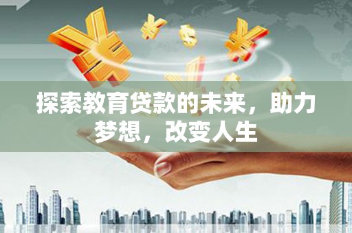 古田探索教育贷款的未来，助力梦想，改变人生