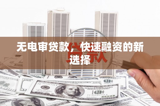 古田无电审贷款，快速融资的新选择