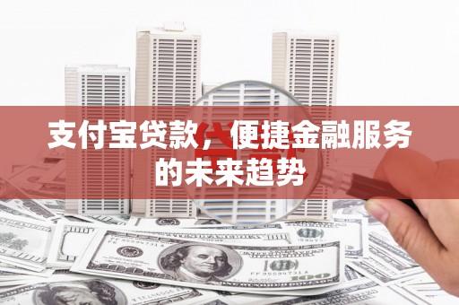 古田支付宝贷款，便捷金融服务的未来趋势