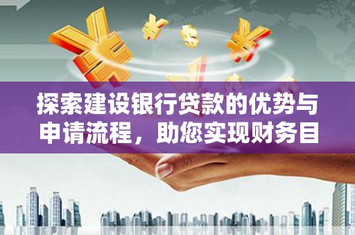 古田探索建设银行贷款的优势与申请流程，助您实现财务目标