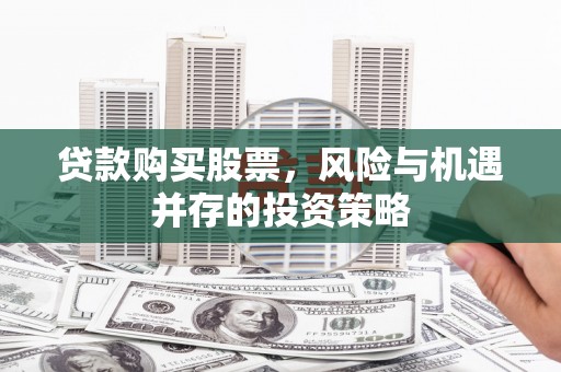 古田贷款购买股票，风险与机遇并存的投资策略