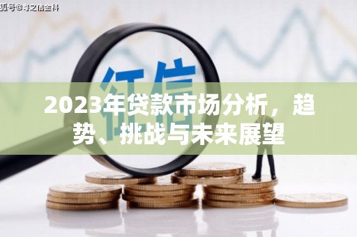 古田2023年贷款市场分析，趋势、挑战与未来展望