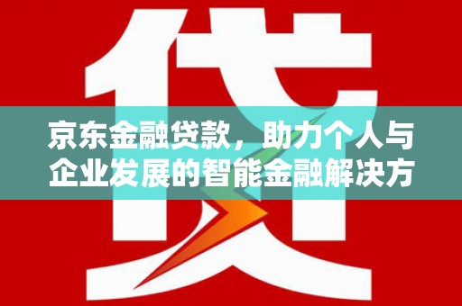 古田京东金融贷款，助力个人与企业发展的智能金融解决方案