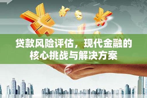 古田贷款风险评估，现代金融的核心挑战与解决方案