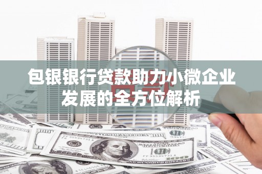 古田包银银行贷款助力小微企业发展的全方位解析