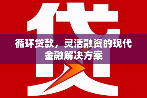 古田循环贷款，灵活融资的现代金融解决方案