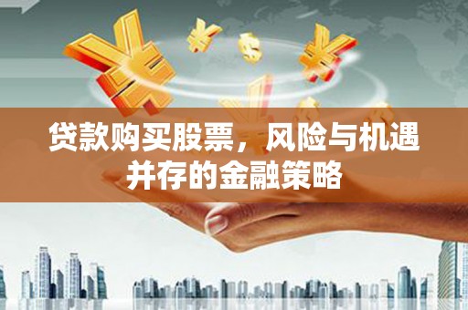 古田贷款购买股票，风险与机遇并存的金融策略