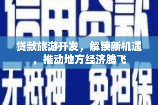 古田贷款旅游开发，解锁新机遇，推动地方经济腾飞