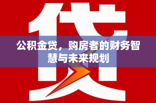 古田公积金贷，购房者的财务智慧与未来规划