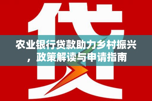 古田农业银行贷款助力乡村振兴，政策解读与申请指南