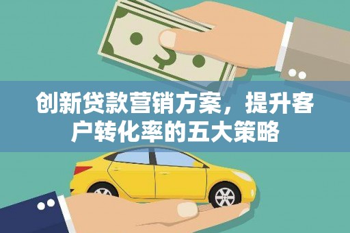 古田创新贷款营销方案，提升客户转化率的五大策略