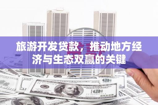古田旅游开发贷款，推动地方经济与生态双赢的关键