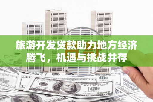 古田旅游开发贷款助力地方经济腾飞，机遇与挑战并存