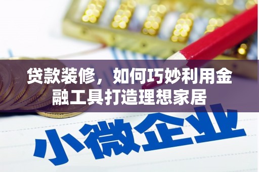 古田贷款装修，如何巧妙利用金融工具打造理想家居