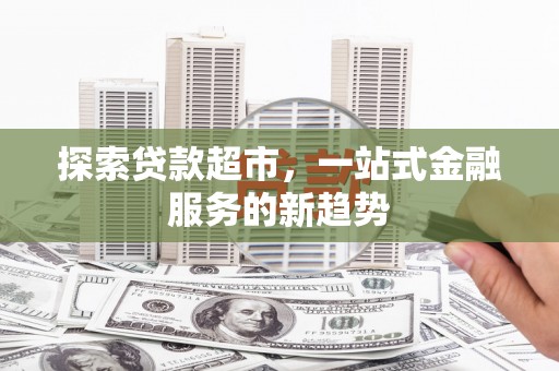 古田探索贷款超市，一站式金融服务的新趋势