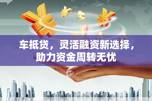 古田车抵贷，灵活融资新选择，助力资金周转无忧