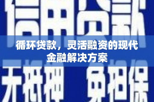 古田循环贷款，灵活融资的现代金融解决方案
