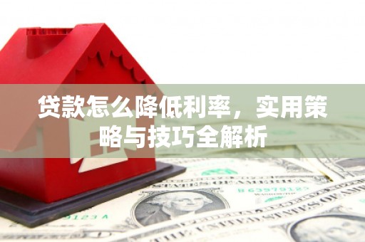 古田贷款怎么降低利率，实用策略与技巧全解析