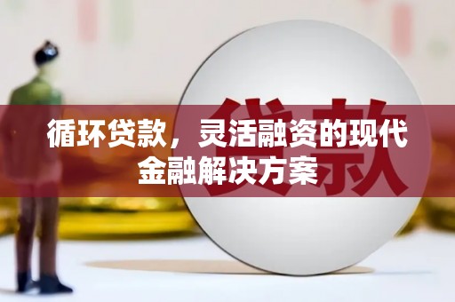 古田循环贷款，灵活融资的现代金融解决方案