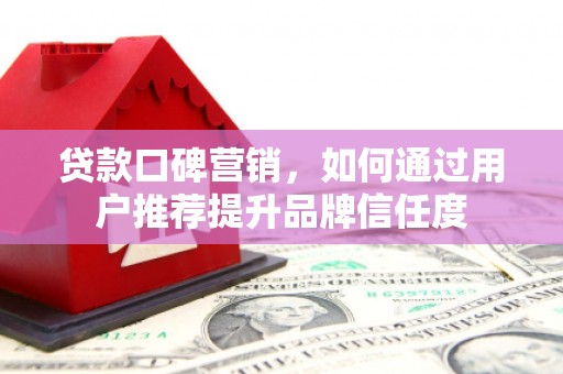 古田贷款口碑营销，如何通过用户推荐提升品牌信任度