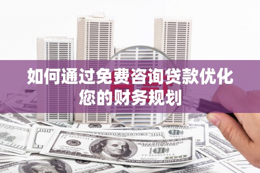 古田如何通过免费咨询贷款优化您的财务规划