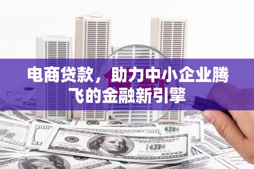 古田电商贷款，助力中小企业腾飞的金融新引擎