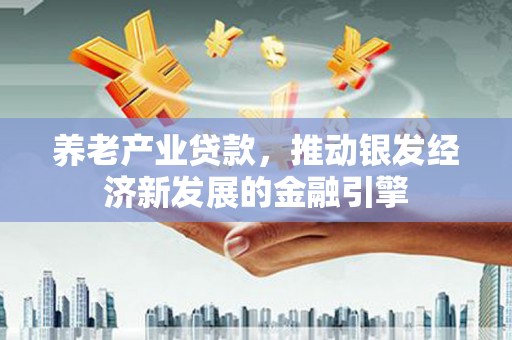 古田养老产业贷款，推动银发经济新发展的金融引擎
