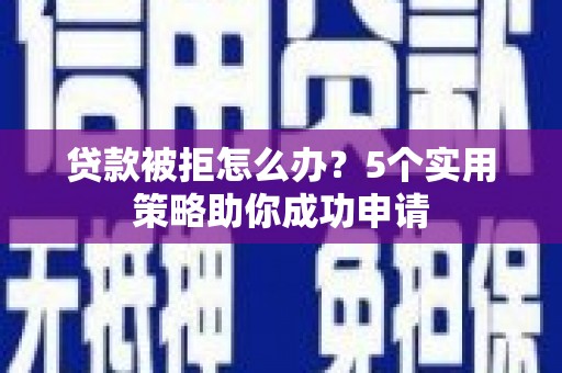 古田贷款被拒怎么办？5个实用策略助你成功申请