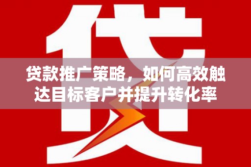古田贷款推广策略，如何高效触达目标客户并提升转化率