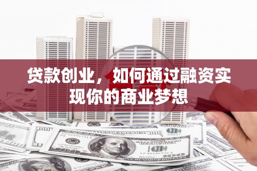 古田贷款创业，如何通过融资实现你的商业梦想