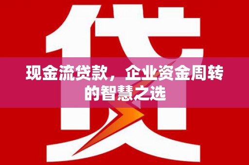 古田现金流贷款，企业资金周转的智慧之选