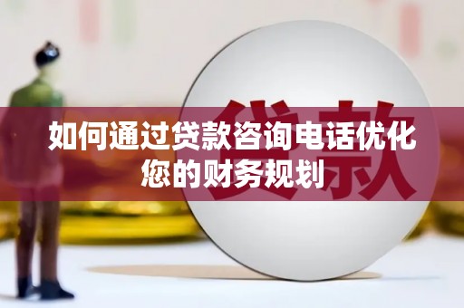 古田如何通过贷款咨询电话优化您的财务规划