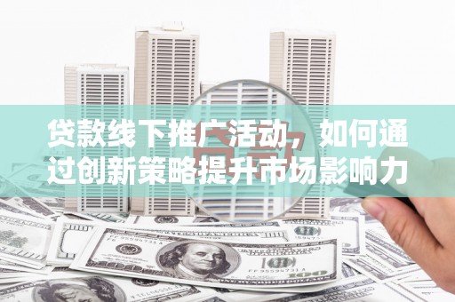 古田贷款线下推广活动，如何通过创新策略提升市场影响力