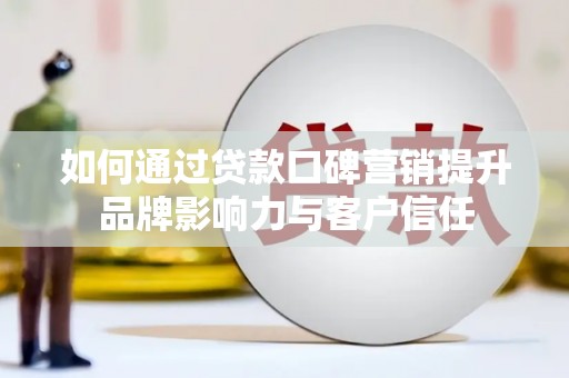 古田如何通过贷款口碑营销提升品牌影响力与客户信任