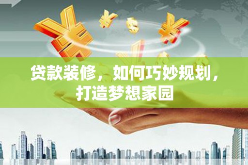 古田贷款装修，如何巧妙规划，打造梦想家园