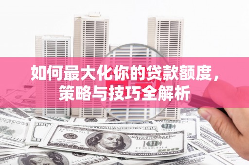古田如何最大化你的贷款额度，策略与技巧全解析