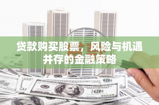 古田贷款购买股票，风险与机遇并存的金融策略
