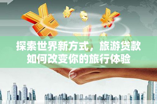 古田探索世界新方式，旅游贷款如何改变你的旅行体验