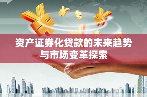古田资产证券化贷款的未来趋势与市场变革探索