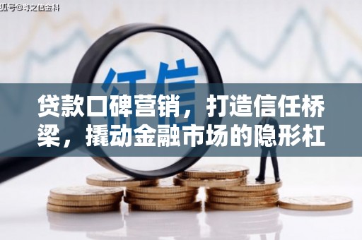 古田贷款口碑营销，打造信任桥梁，撬动金融市场的隐形杠杆