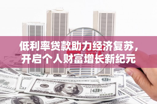 古田低利率贷款助力经济复苏，开启个人财富增长新纪元