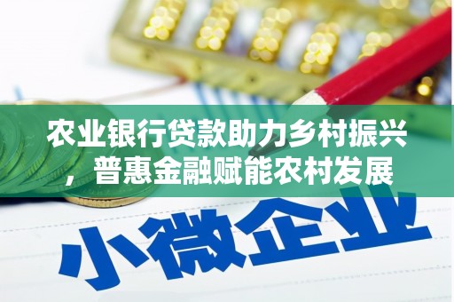 古田农业银行贷款助力乡村振兴，普惠金融赋能农村发展