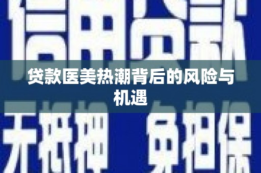 古田贷款医美热潮背后的风险与机遇